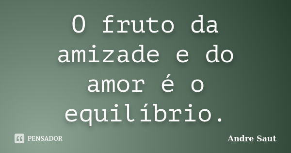 O fruto da amizade e do amor é o equilíbrio.... Frase de André Saut.