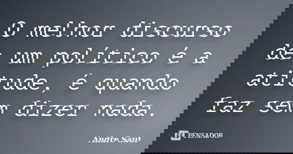 O melhor discurso de um político é a atitude, é quando faz sem dizer nada.... Frase de André Saut.