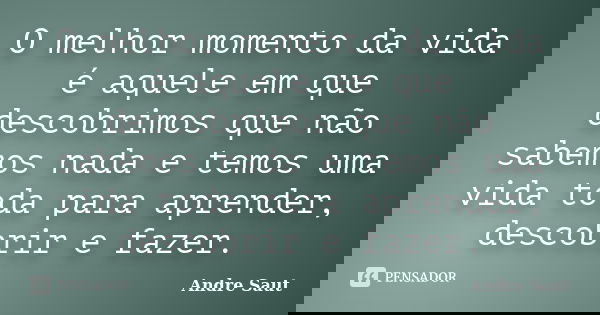 O melhor momento da vida é aquele em que descobrimos que não sabemos nada e temos uma vida toda para aprender, descobrir e fazer.... Frase de André Saut.