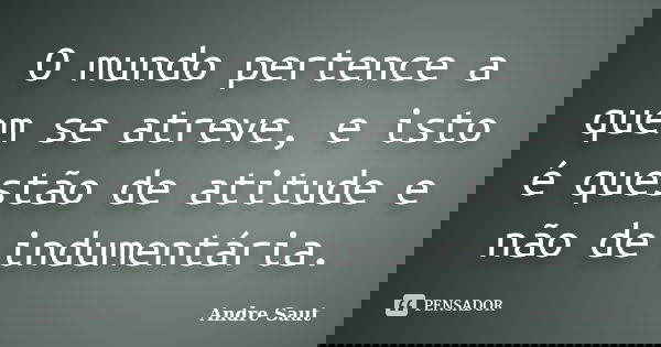 O mundo pertence a quem se atreve, e isto é questão de atitude e não de indumentária.... Frase de Andre Saut.
