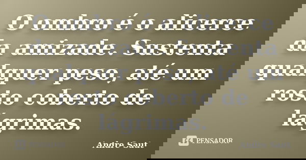 O ombro é o alicerce da amizade. Sustenta qualquer peso, até um rosto coberto de lágrimas.... Frase de André Saut.