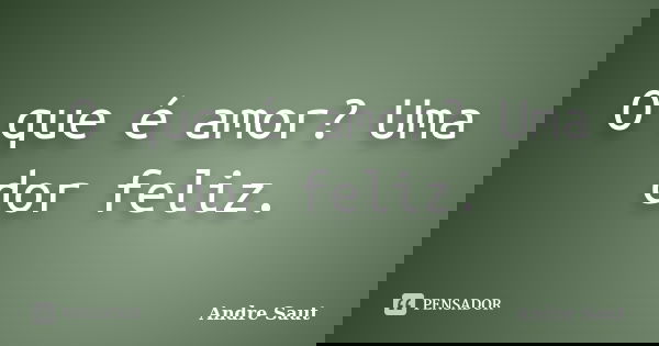 O que é amor? Uma dor feliz.... Frase de Andre Saut.