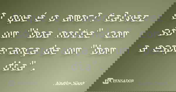 O que é o amor? talvez só um "boa noite" com a esperança de um "bom dia".... Frase de Andre Saut.