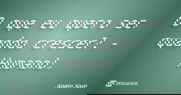 O que eu quero ser quando crescer? - Humano!... Frase de Andre Saut.