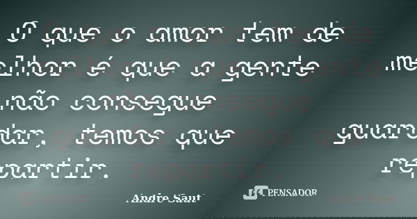 O que o amor tem de melhor é que a gente não consegue guardar, temos que repartir.... Frase de Andre Saut.