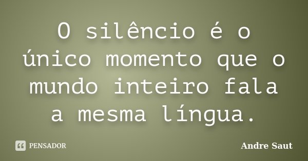 O silêncio é o único momento que o mundo inteiro fala a mesma língua.... Frase de André Saut.