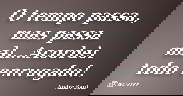 O tempo passa, mas passa mal...Acordei todo enrugado!... Frase de André Saut.