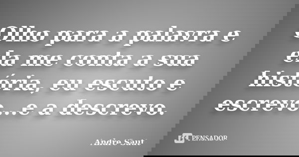 Olho para a palavra e ela me conta a sua história, eu escuto e escrevo...e a descrevo.... Frase de André Saut.