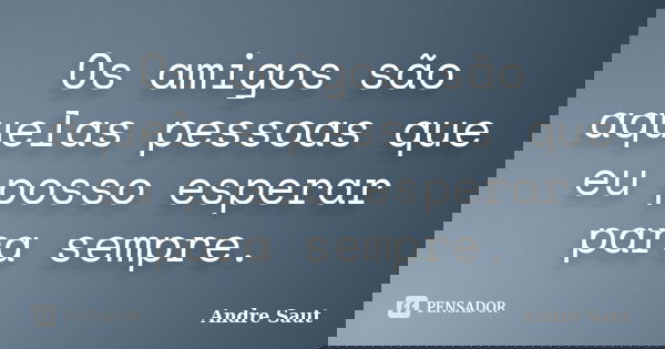 Os amigos são aquelas pessoas que eu posso esperar para sempre.... Frase de André Saut.