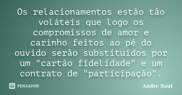 Os relacionamentos estão tão voláteis que logo os compromissos de amor e carinho feitos ao pé do ouvido serão substituídos por um "cartão fidelidade" ... Frase de Andre Saut.