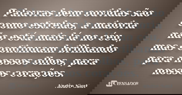 Palavras bem ouvidas são como estrelas, a maioria não está mais lá no céu, mas continuam brilhando para nossos olhos, para nossos corações.... Frase de Andre Saut.