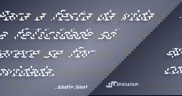 Para a festa da vida a felicidade só aparece se for convidada.... Frase de André Saut.