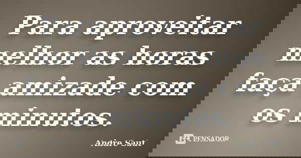 Para aproveitar melhor as horas faça amizade com os minutos.... Frase de André Saut.