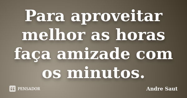 Para aproveitar melhor as horas faça amizade com os minutos.... Frase de André Saut.