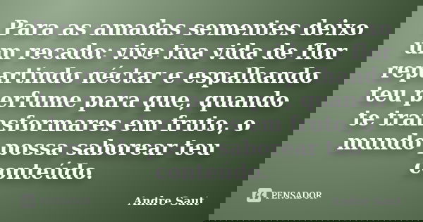 Para as amadas sementes deixo um recado: vive tua vida de flor repartindo néctar e espalhando teu perfume para que, quando te transformares em fruto, o mundo po... Frase de Andre Saut.