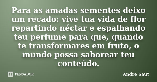 Para as amadas sementes deixo um recado: vive tua vida de flor repartindo néctar e espalhando teu perfume para que, quando te transformares em fruto, o mundo po... Frase de Andre Saut.