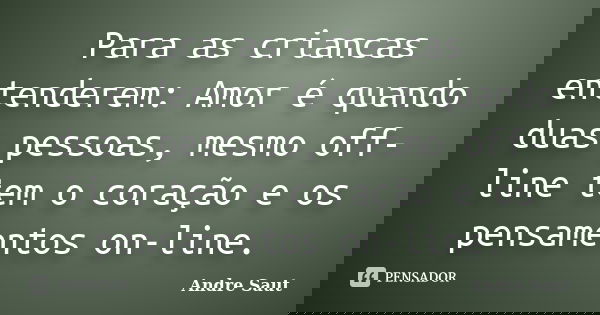Para as criancas entenderem: Amor é quando duas pessoas, mesmo off-line tem o coração e os pensamentos on-line.... Frase de André Saut.
