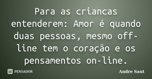 Para as criancas entenderem: Amor é quando duas pessoas, mesmo off-line tem o coração e os pensamentos on-line.... Frase de André Saut.