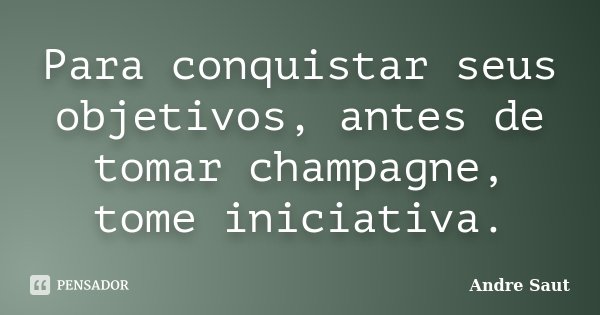 Para conquistar seus objetivos, antes de tomar champagne, tome iniciativa.... Frase de Andre Saut.