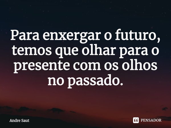 ⁠Para enxergar o futuro, temos que olhar para o presente com os olhos no passado.... Frase de Andre Saut.