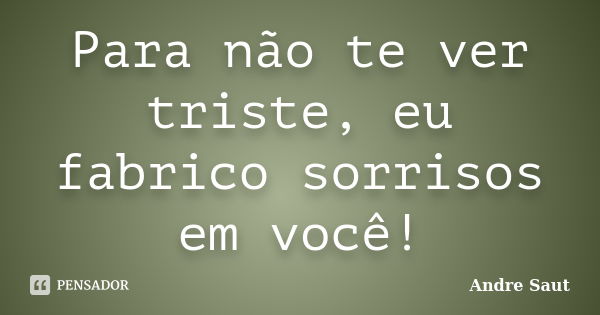 Para não te ver triste, eu fabrico sorrisos em você!... Frase de André Saut.