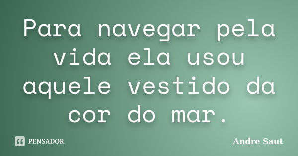 Para navegar pela vida ela usou aquele vestido da cor do mar.... Frase de André Saut.