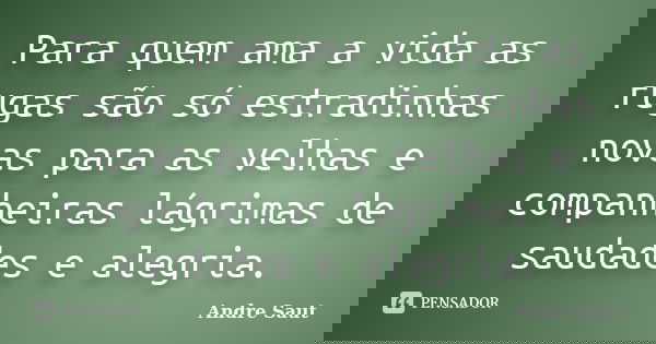 Para quem ama a vida as rugas são só estradinhas novas para as velhas e companheiras lágrimas de saudades e alegria.... Frase de andre Saut.