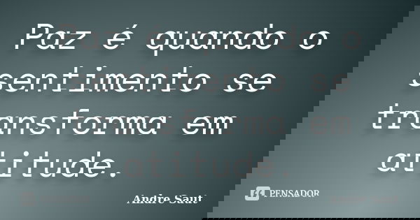 Paz é quando o sentimento se transforma em atitude.... Frase de Andre Saut.