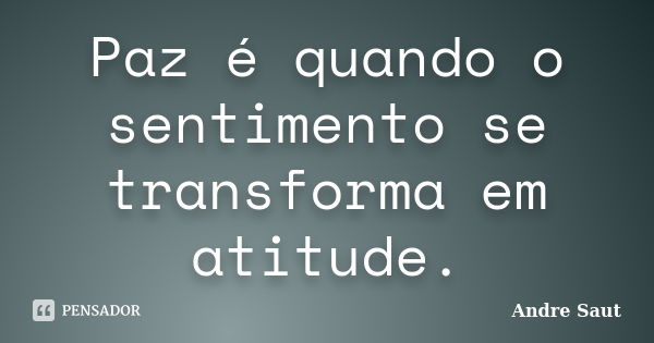 Paz é quando o sentimento se transforma em atitude.... Frase de Andre Saut.