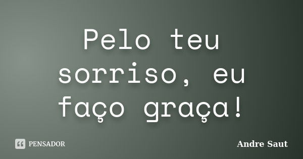 Pelo teu sorriso, eu faço graça!... Frase de Andre Saut.