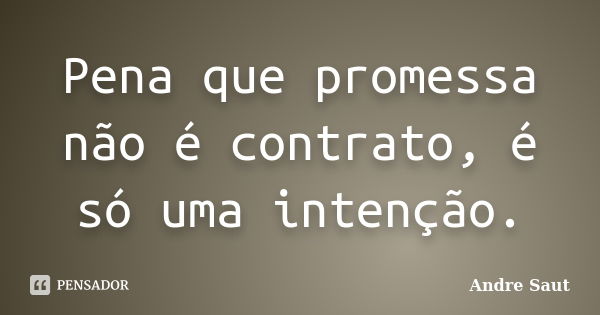 Pena que promessa não é contrato, é só uma intenção.... Frase de Andre Saut.