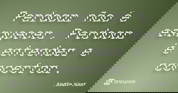 Perdoar não é esquecer. Perdoar é entender e concertar.... Frase de Andre Saut.