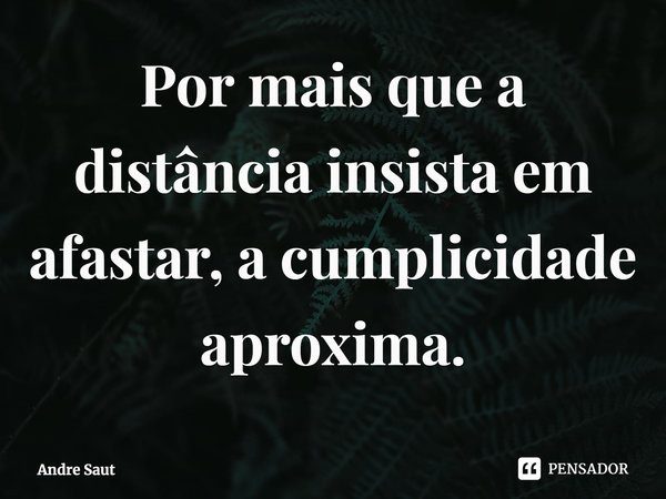 ⁠⁠Por mais que a distância insista em afastar, a cumplicidade aproxima.... Frase de Andre Saut.