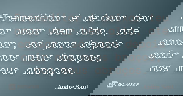 Premeditar é deixar teu amor voar bem alto, até cansar, só para depois cair nos meus braços, nos meus abraços.... Frase de André Saut.