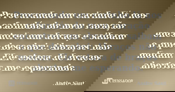 Procurando um carinho lá nos cafundós do meu coração encontrei um abraço e saibam o que descobri: Abraços não mofam. Ele estava de braços abertos me esperando.... Frase de Andre Saut.