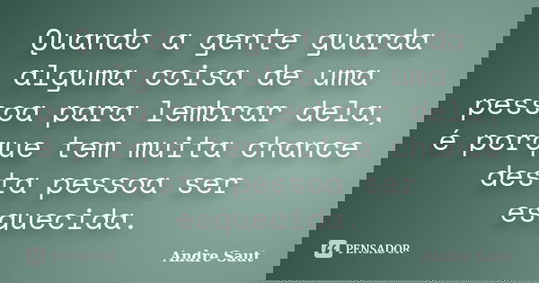 Quando a gente guarda alguma coisa de uma pessoa para lembrar dela, é porque tem muita chance desta pessoa ser esquecida.... Frase de Andre Saut.