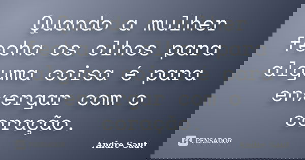 Quando a mulher fecha os olhos para alguma coisa é para enxergar com o coração.... Frase de Andre Saut.