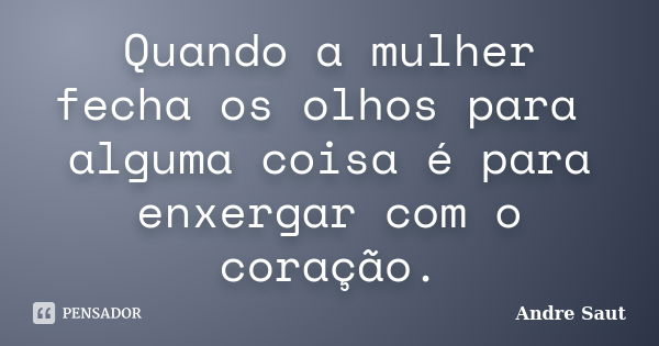 Quando a mulher fecha os olhos para alguma coisa é para enxergar com o coração.... Frase de Andre Saut.