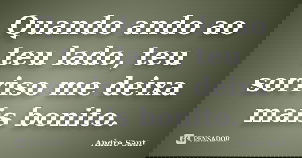 Quando ando ao teu lado, teu sorriso me deixa mais bonito.... Frase de André Saut.