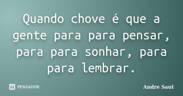 Quando chove é que a gente para para pensar, para para sonhar, para para lembrar.... Frase de Andre Saut.