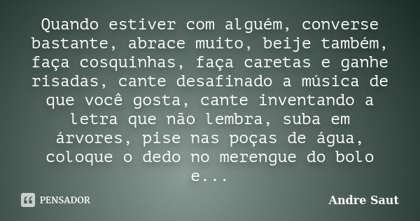 Quando estiver com alguém, converse bastante, abrace muito, beije também, faça cosquinhas, faça caretas e ganhe risadas, cante desafinado a música de que você g... Frase de André Saut.