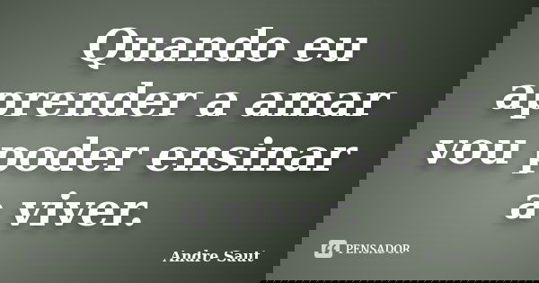 Quando eu aprender a amar vou poder ensinar a viver.... Frase de Andre Saut.