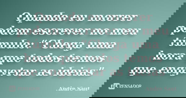 Quando eu morrer podem escrever no meu túmulo: “Chega uma hora que todos temos que engavetar as ideias”... Frase de Andre Saut.