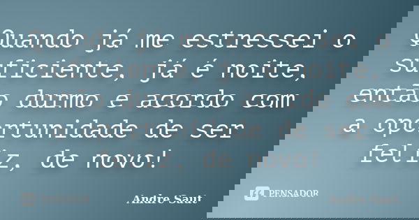 Quando já me estressei o suficiente, já é noite, então durmo e acordo com a oportunidade de ser feliz, de novo!... Frase de Andre Saut.