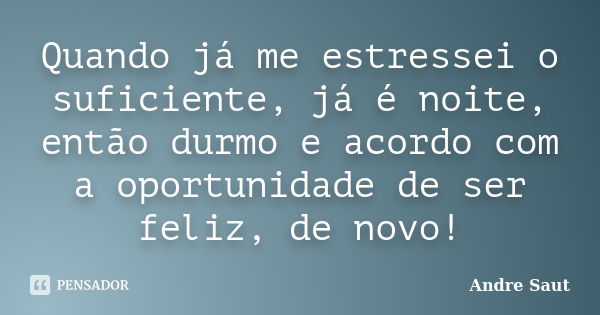 Quando já me estressei o suficiente, já é noite, então durmo e acordo com a oportunidade de ser feliz, de novo!... Frase de Andre Saut.