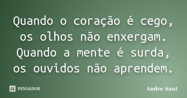 Quando o coração é cego, os olhos não enxergam. Quando a mente é surda, os ouvidos não aprendem.... Frase de André Saut.