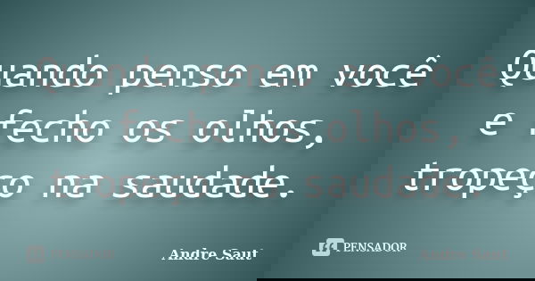 Quando penso em você e fecho os olhos, tropeço na saudade.... Frase de Andre Saut.
