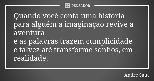 Quando você conta uma história para alguém a imaginação revive a aventura e as palavras trazem cumplicidade e talvez até transforme sonhos, em realidade.... Frase de André Saut.