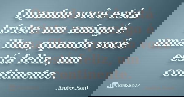 Quando você está triste um amigo é uma ilha, quando você está feliz, um continente.... Frase de André Saut.