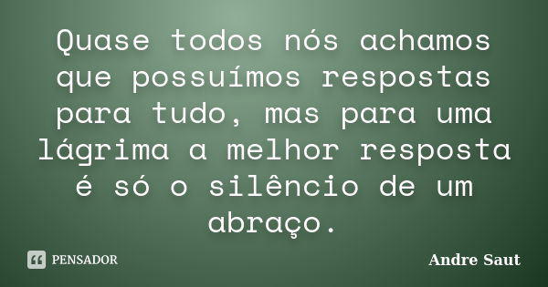 Quase todos nós achamos que possuímos respostas para tudo, mas para uma lágrima a melhor resposta é só o silêncio de um abraço.... Frase de Andre Saut.